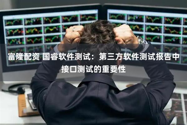 富隆配资 国睿软件测试:第三方软件测试报告中接口测试的重要性