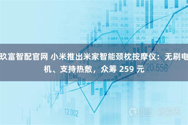 玖富智配官网 小米推出米家智能颈枕按摩仪:无刷电机、支持热敷,众筹 259 元