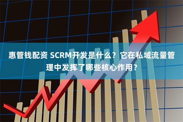 惠管钱配资 SCRM开发是什么?它在私域流量管理中发挥了哪些核心作用?