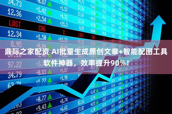 鼎际之家配资 AI批量生成原创文章+智能配图工具软件神器,效率提升90%!