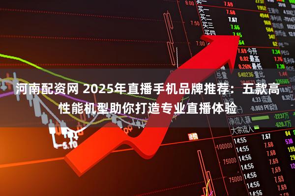 河南配资网 2025年直播手机品牌推荐:五款高性能机型助你打造专业直播体验