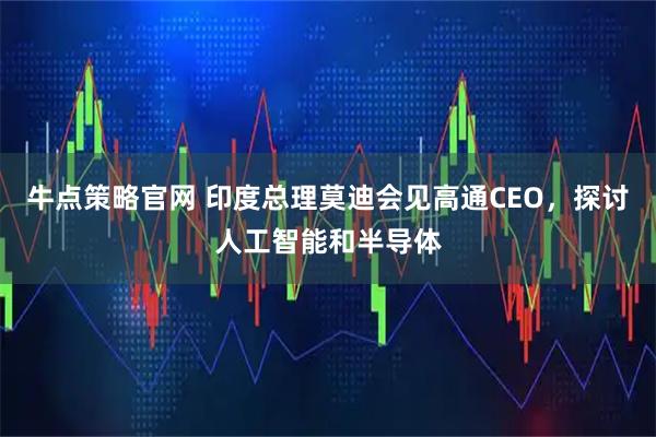 牛点策略官网 印度总理莫迪会见高通CEO,探讨人工智能和半导体