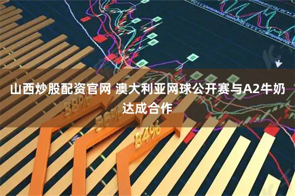 山西炒股配资官网 澳大利亚网球公开赛与A2牛奶达成合作