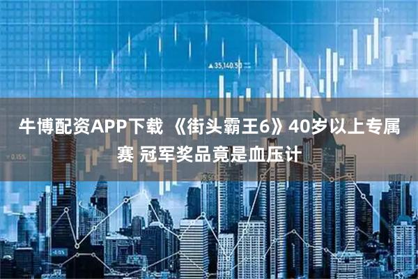 牛博配资APP下载 《街头霸王6》40岁以上专属赛 冠军奖品竟是血压计