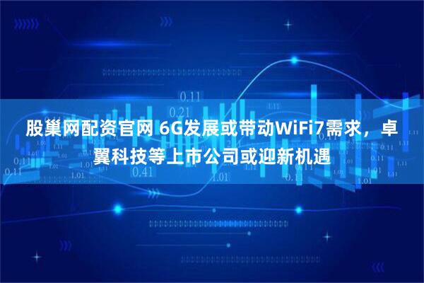 股巢网配资官网 6G发展或带动WiFi7需求,卓翼科技等上市公司或迎新机遇