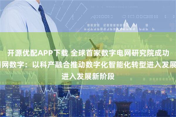 开源优配APP下载 全球首家数字电网研究院成功上市 南网数字:以科产融合推动数字化智能化转型进入发展新阶段