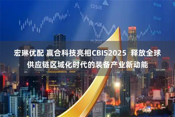 宏琳优配 赢合科技亮相CBIS2025 释放全球供应链区域化时代的装备产业新动能