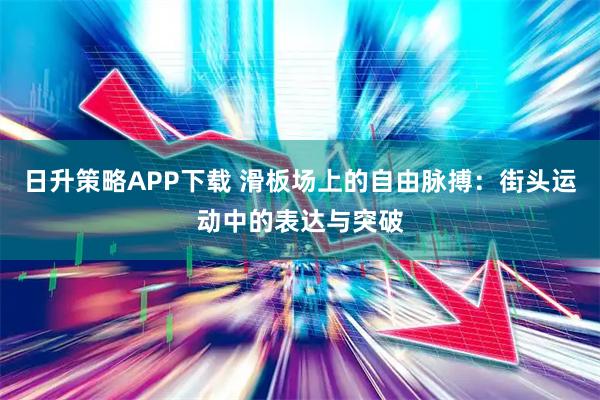 日升策略APP下载 滑板场上的自由脉搏：街头运动中的表达与突破