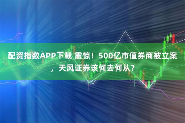 配资指数APP下载 震惊！500亿市值券商被立案，天风证券该何去何从？