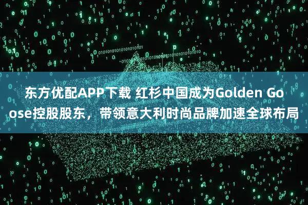 东方优配APP下载 红杉中国成为Golden Goose控股股东，带领意大利时尚品牌加速全球布局