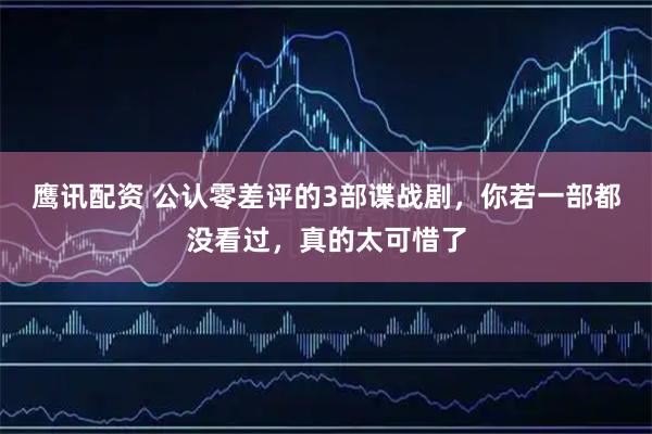 鹰讯配资 公认零差评的3部谍战剧，你若一部都没看过，真的太可惜了