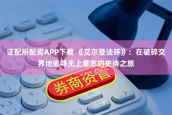 证配所配资APP下载 《艾尔登法环》：在破碎交界地追寻无上意志的史诗之旅