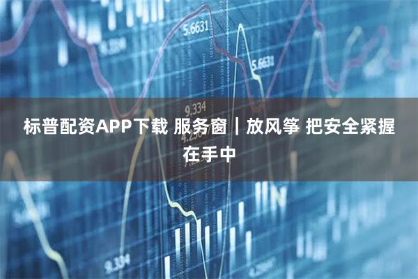 标普配资APP下载 服务窗｜放风筝 把安全紧握在手中