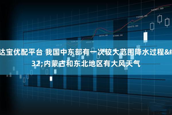 达宝优配平台 我国中东部有一次较大范围降水过程 内蒙古和东北地区有大风天气