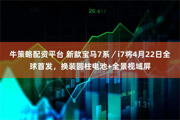 牛策略配资平台 新款宝马7系／i7将4月22日全球首发，换装圆柱电池+全景视域屏