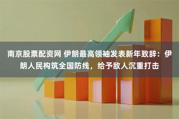 南京股票配资网 伊朗最高领袖发表新年致辞：伊朗人民构筑全国防线，给予敌人沉重打击