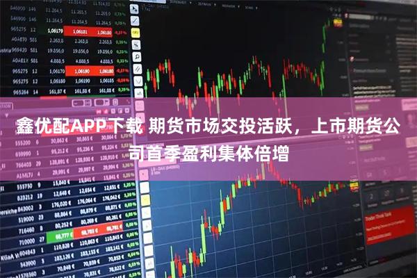 鑫优配APP下载 期货市场交投活跃，上市期货公司首季盈利集体倍增