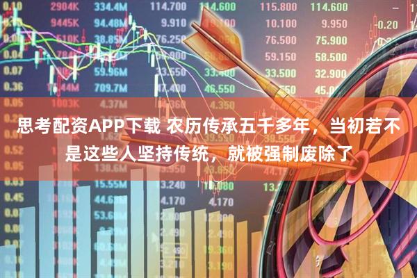 思考配资APP下载 农历传承五千多年，当初若不是这些人坚持传统，就被强制废除了