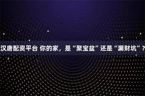 汉唐配资平台 你的家，是“聚宝盆”还是“漏财坑”？