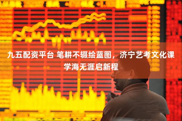 九五配资平台 笔耕不辍绘蓝图，济宁艺考文化课学海无涯启新程