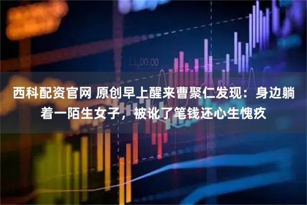 西科配资官网 原创早上醒来曹聚仁发现：身边躺着一陌生女子，被讹了笔钱还心生愧疚