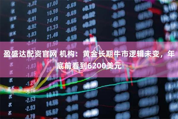 盈盛达配资官网 机构:黄金长期牛市逻辑未变,年底前看到6200美元
