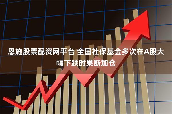 恩施股票配资网平台 全国社保基金多次在A股大幅下跌时果断加仓