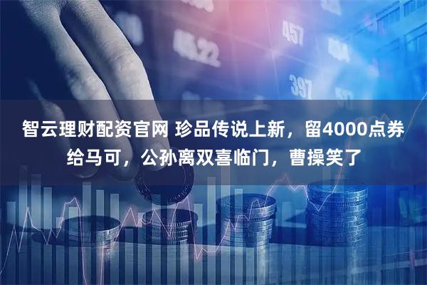 智云理财配资官网 珍品传说上新,留4000点券给马可,公孙离双喜临门,曹操笑了