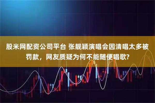 股米网配资公司平台 张靓颖演唱会因清唱太多被罚款,网友质疑为何不能随便唱歌?