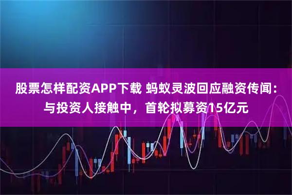 股票怎样配资APP下载 蚂蚁灵波回应融资传闻：与投资人接触中，首轮拟募资15亿元