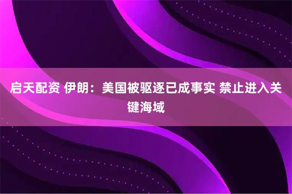 启天配资 伊朗：美国被驱逐已成事实 禁止进入关键海域