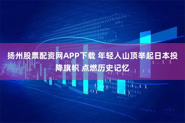 扬州股票配资网APP下载 年轻人山顶举起日本投降旗帜 点燃历史记忆