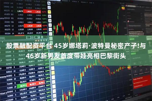 股票融配资平台 45岁娜塔莉·波特曼秘密产子!与46岁新男友首度带娃亮相巴黎街头