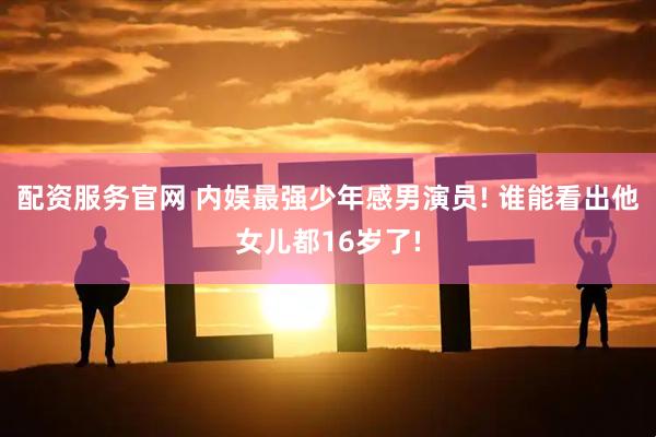 配资服务官网 内娱最强少年感男演员! 谁能看出他女儿都16岁了!