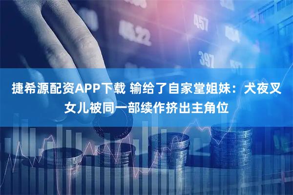 捷希源配资APP下载 输给了自家堂姐妹：犬夜叉女儿被同一部续作挤出主角位
