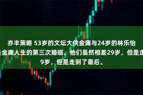 亦丰策略 53岁的文坛大侠金庸与24岁的林乐怡结婚，这是金庸人生的第三次婚姻，他们虽然相差29岁，但是走到了最后。